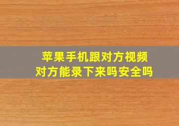 苹果手机跟对方视频对方能录下来吗安全吗