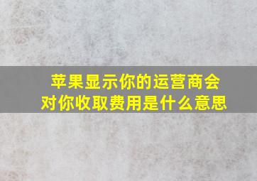 苹果显示你的运营商会对你收取费用是什么意思