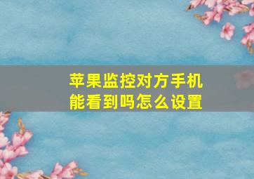 苹果监控对方手机能看到吗怎么设置