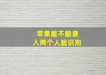 苹果能不能录入两个人脸识别