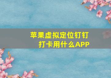 苹果虚拟定位钉钉打卡用什么APP