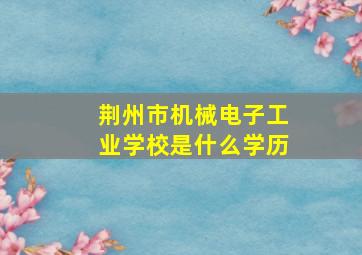 荆州市机械电子工业学校是什么学历