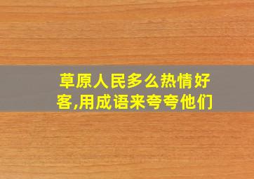 草原人民多么热情好客,用成语来夸夸他们