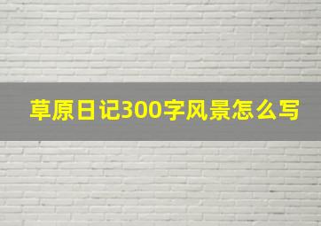 草原日记300字风景怎么写