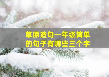 草原造句一年级简单的句子有哪些三个字