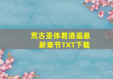 荒古圣体君逍遥最新章节TXT下载