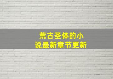 荒古圣体的小说最新章节更新