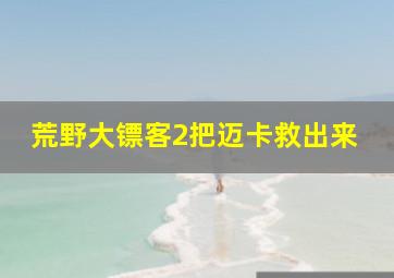 荒野大镖客2把迈卡救出来