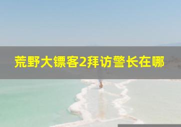 荒野大镖客2拜访警长在哪