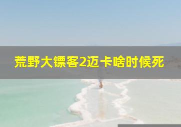 荒野大镖客2迈卡啥时候死