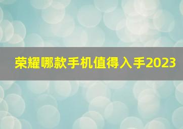 荣耀哪款手机值得入手2023