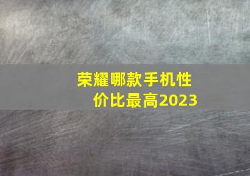 荣耀哪款手机性价比最高2023