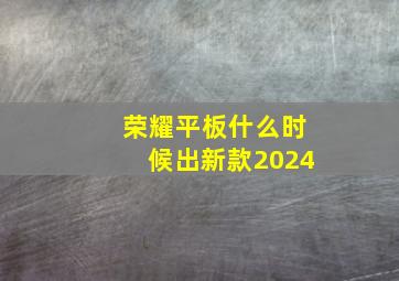 荣耀平板什么时候出新款2024