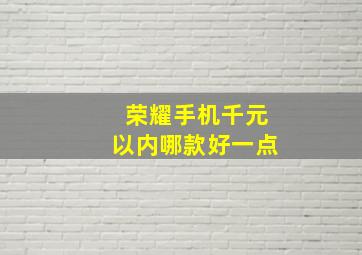 荣耀手机千元以内哪款好一点