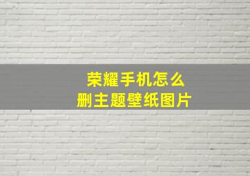 荣耀手机怎么删主题壁纸图片