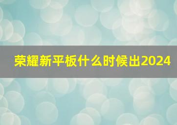 荣耀新平板什么时候出2024