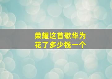 荣耀这首歌华为花了多少钱一个