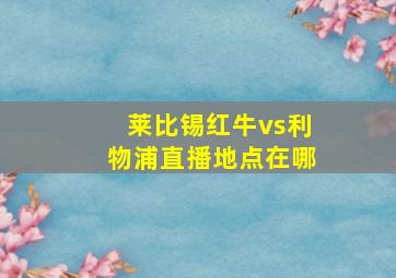 莱比锡红牛vs利物浦直播地点在哪