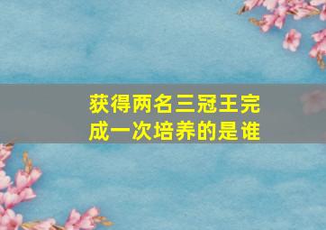 获得两名三冠王完成一次培养的是谁