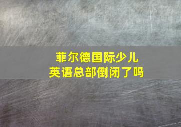 菲尔德国际少儿英语总部倒闭了吗