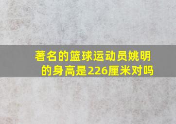 著名的篮球运动员姚明的身高是226厘米对吗