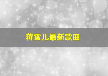 蒋雪儿最新歌曲