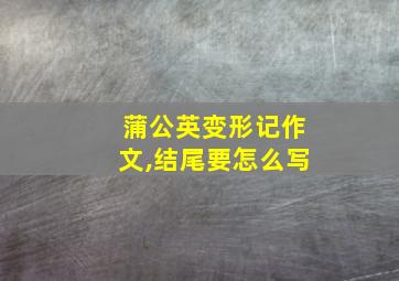 蒲公英变形记作文,结尾要怎么写