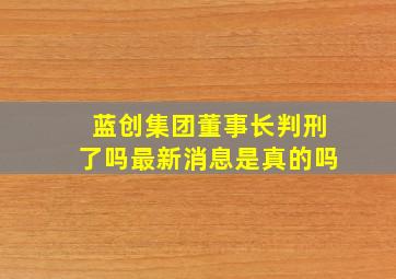 蓝创集团董事长判刑了吗最新消息是真的吗