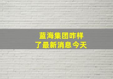 蓝海集团咋样了最新消息今天