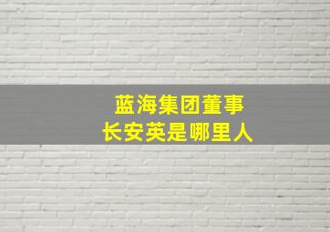 蓝海集团董事长安英是哪里人