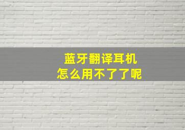 蓝牙翻译耳机怎么用不了了呢