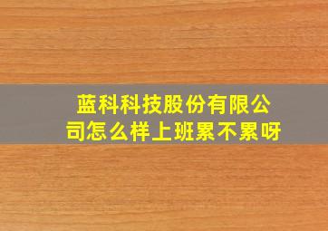 蓝科科技股份有限公司怎么样上班累不累呀