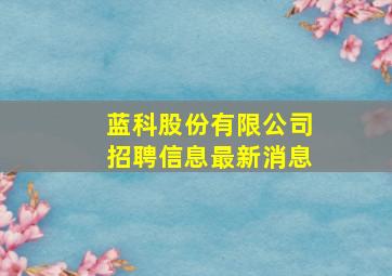 蓝科股份有限公司招聘信息最新消息