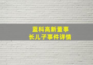 蓝科高新董事长儿子事件详情