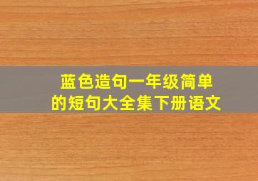 蓝色造句一年级简单的短句大全集下册语文