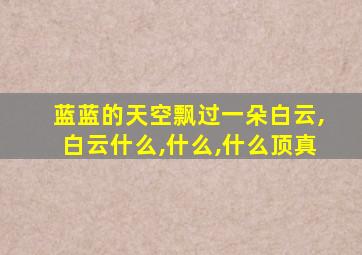 蓝蓝的天空飘过一朵白云,白云什么,什么,什么顶真