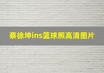 蔡徐坤ins篮球照高清图片