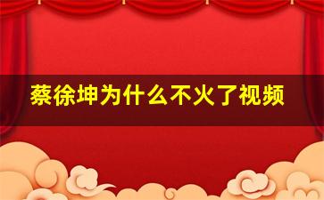 蔡徐坤为什么不火了视频