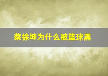 蔡徐坤为什么被篮球黑