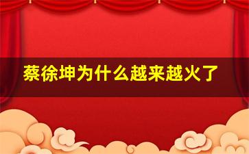 蔡徐坤为什么越来越火了