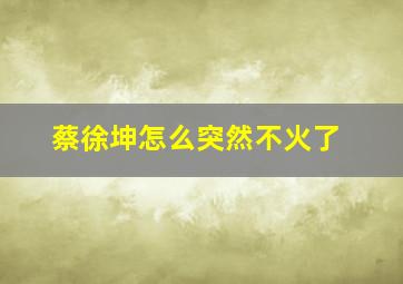 蔡徐坤怎么突然不火了