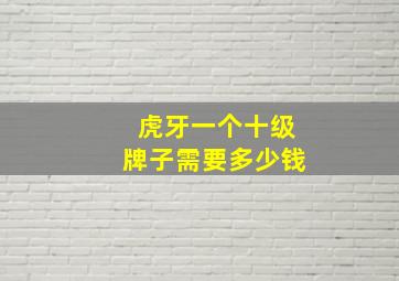 虎牙一个十级牌子需要多少钱