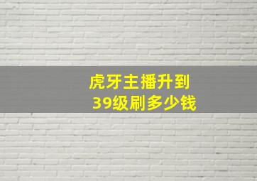 虎牙主播升到39级刷多少钱