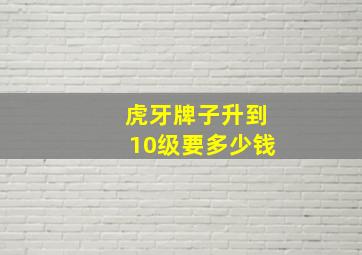 虎牙牌子升到10级要多少钱