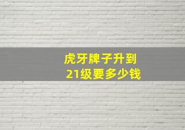 虎牙牌子升到21级要多少钱