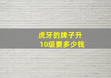 虎牙的牌子升10级要多少钱