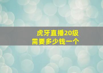 虎牙直播20级需要多少钱一个