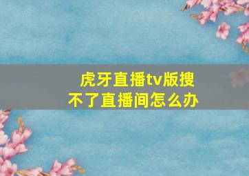 虎牙直播tv版搜不了直播间怎么办