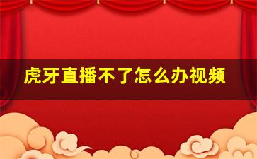 虎牙直播不了怎么办视频