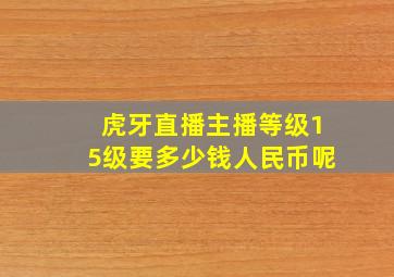 虎牙直播主播等级15级要多少钱人民币呢